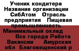 Ученик кондитера › Название организации ­ СибАтом › Отрасль предприятия ­ Пищевая промышленность › Минимальный оклад ­ 15 000 - Все города Работа » Вакансии   . Амурская обл.,Благовещенский р-н